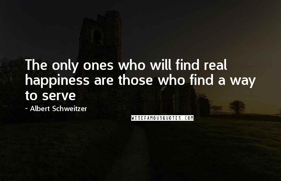 Albert Schweitzer Quotes: The only ones who will find real happiness are those who find a way to serve