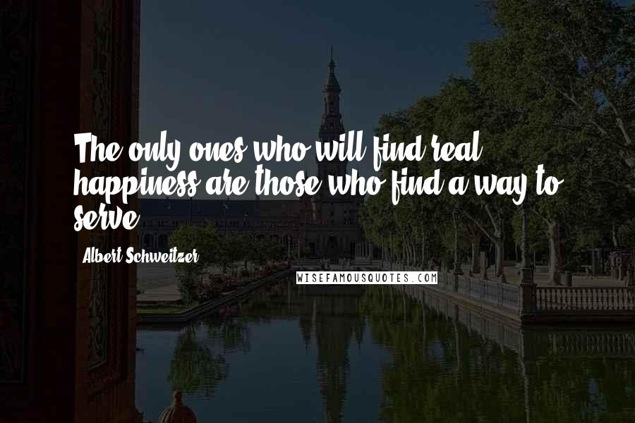 Albert Schweitzer Quotes: The only ones who will find real happiness are those who find a way to serve