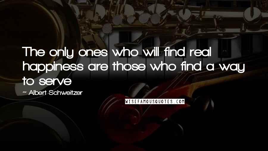 Albert Schweitzer Quotes: The only ones who will find real happiness are those who find a way to serve