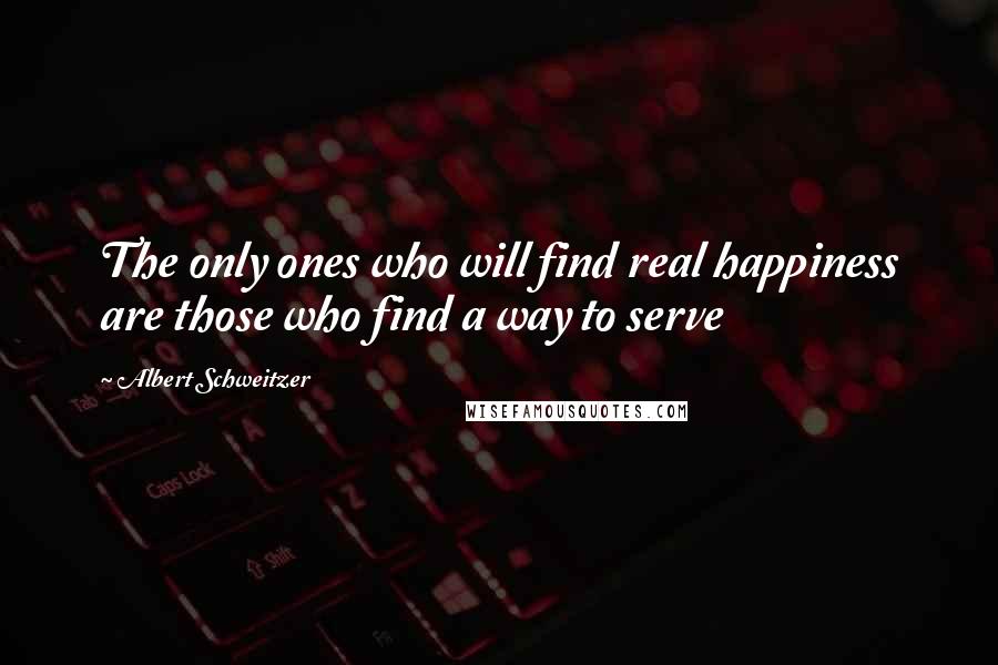 Albert Schweitzer Quotes: The only ones who will find real happiness are those who find a way to serve