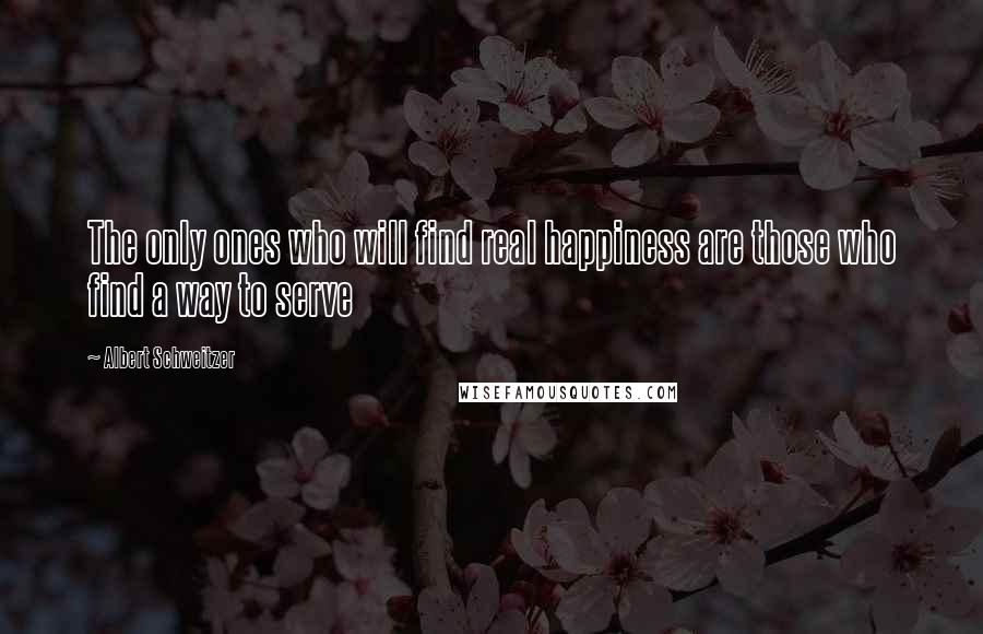 Albert Schweitzer Quotes: The only ones who will find real happiness are those who find a way to serve