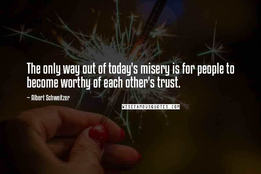 Albert Schweitzer Quotes: The only way out of today's misery is for people to become worthy of each other's trust.