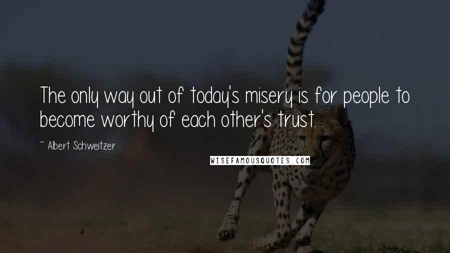 Albert Schweitzer Quotes: The only way out of today's misery is for people to become worthy of each other's trust.