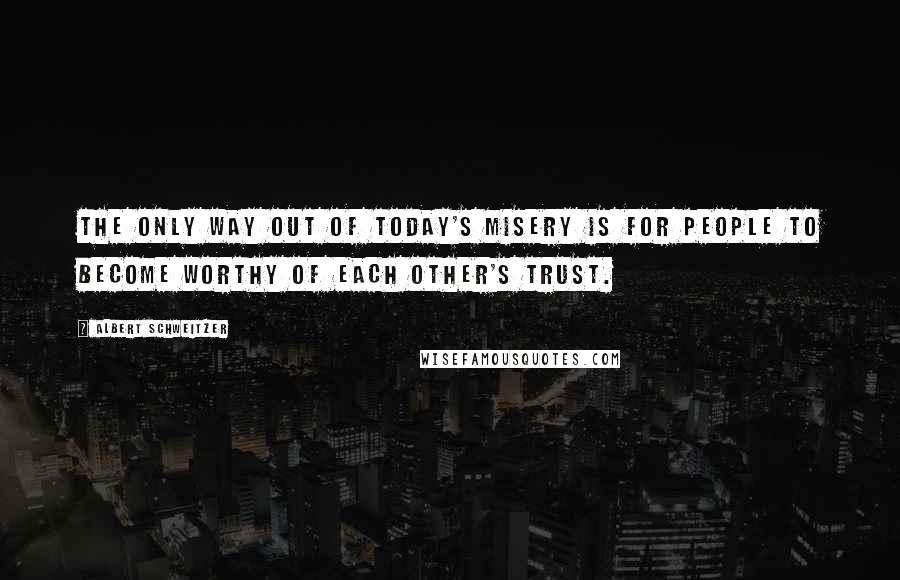 Albert Schweitzer Quotes: The only way out of today's misery is for people to become worthy of each other's trust.