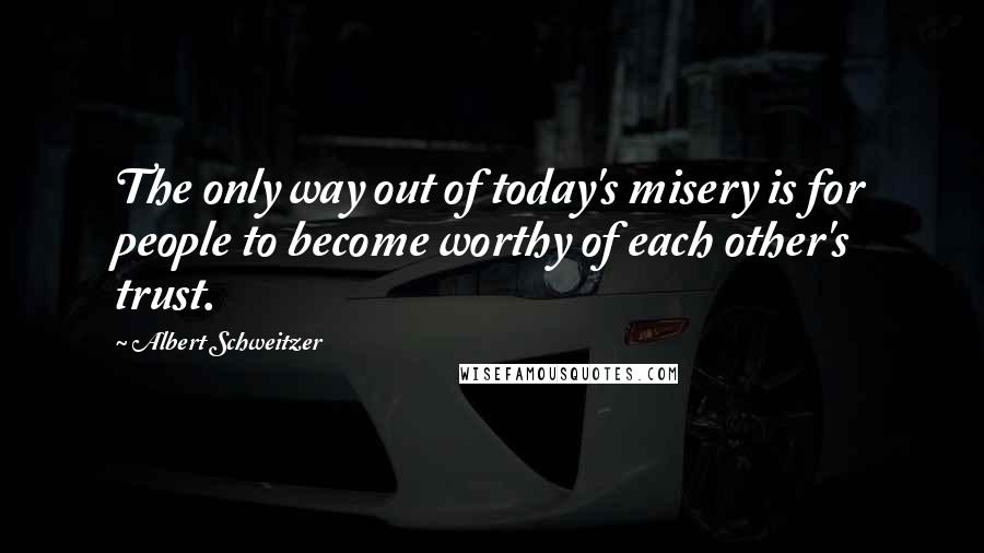 Albert Schweitzer Quotes: The only way out of today's misery is for people to become worthy of each other's trust.