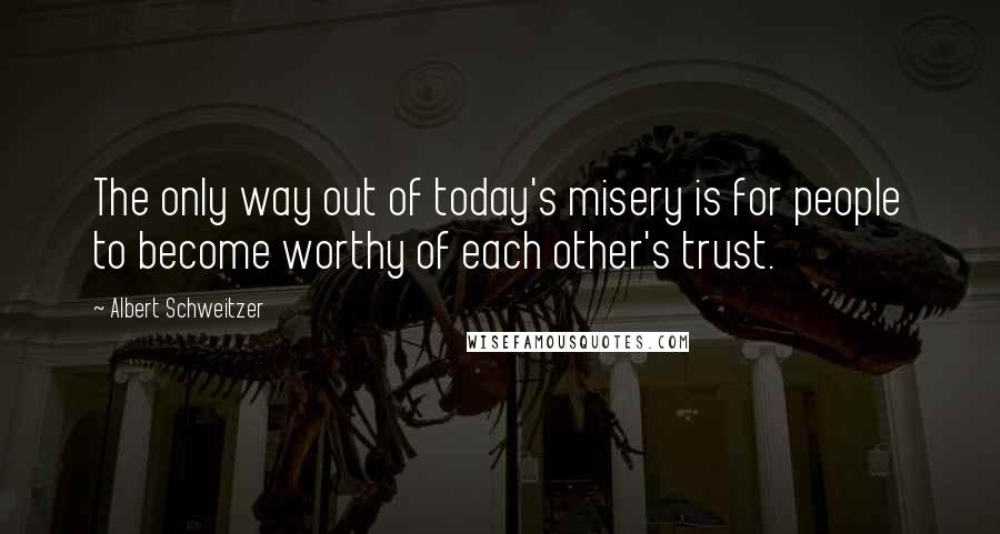 Albert Schweitzer Quotes: The only way out of today's misery is for people to become worthy of each other's trust.