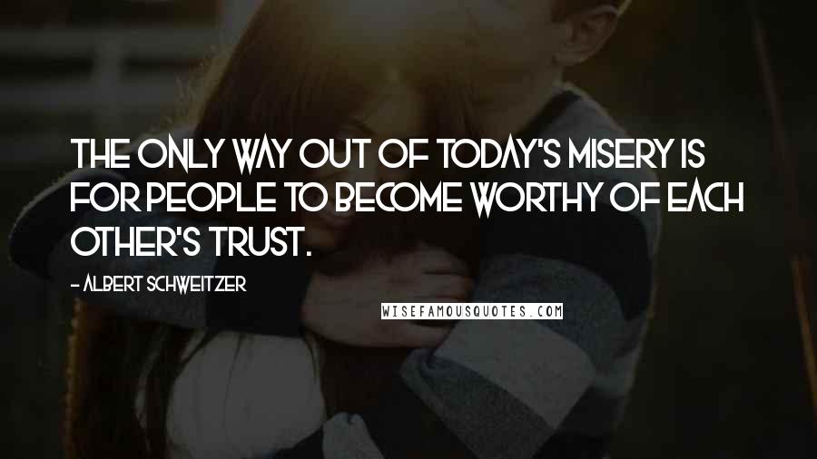 Albert Schweitzer Quotes: The only way out of today's misery is for people to become worthy of each other's trust.