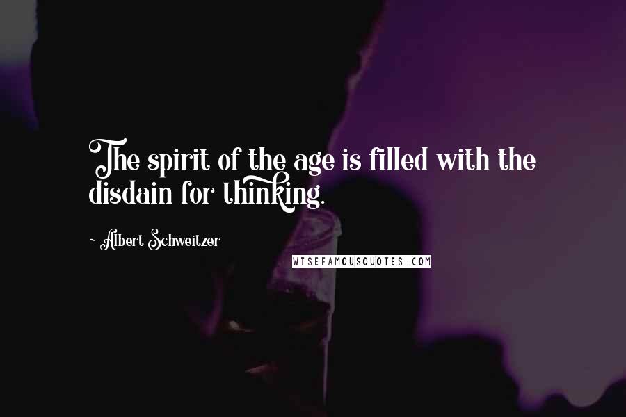 Albert Schweitzer Quotes: The spirit of the age is filled with the disdain for thinking.