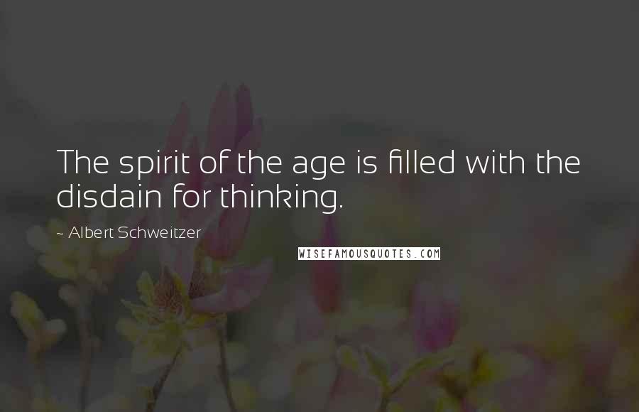 Albert Schweitzer Quotes: The spirit of the age is filled with the disdain for thinking.