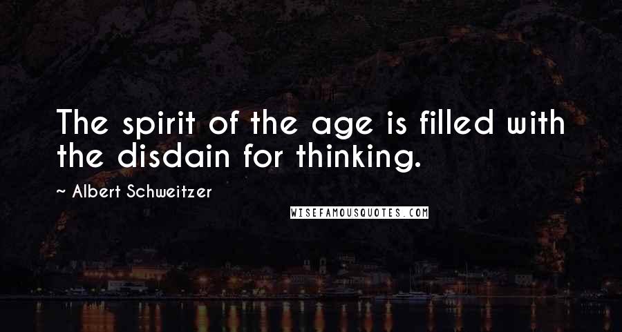 Albert Schweitzer Quotes: The spirit of the age is filled with the disdain for thinking.