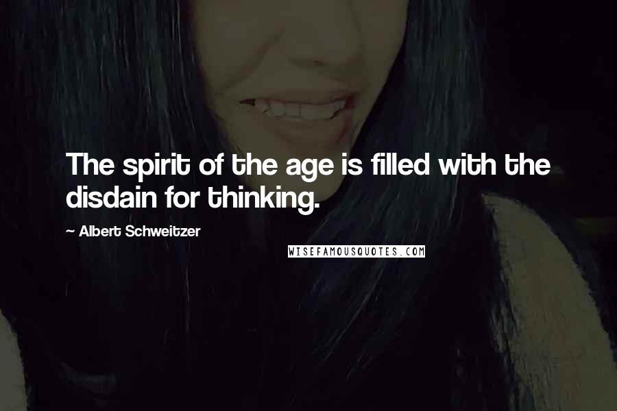 Albert Schweitzer Quotes: The spirit of the age is filled with the disdain for thinking.