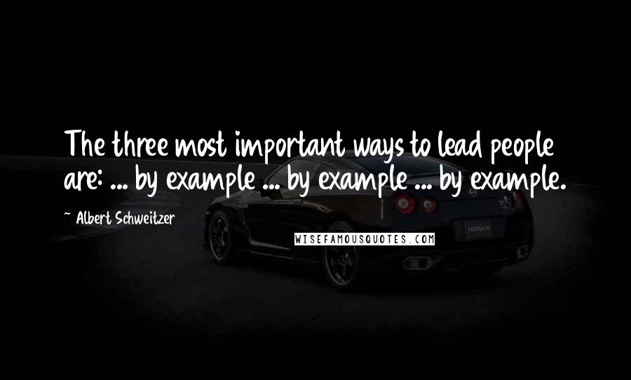 Albert Schweitzer Quotes: The three most important ways to lead people are: ... by example ... by example ... by example.