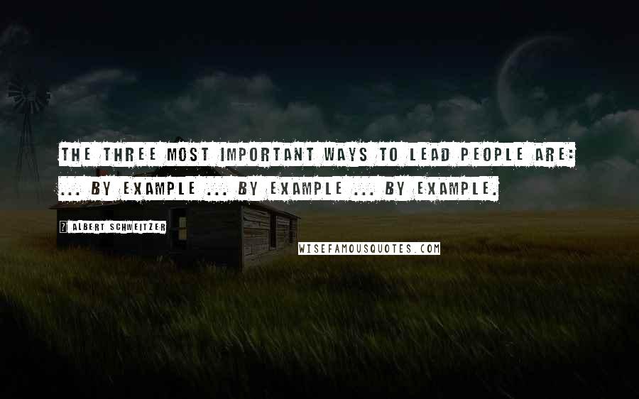 Albert Schweitzer Quotes: The three most important ways to lead people are: ... by example ... by example ... by example.