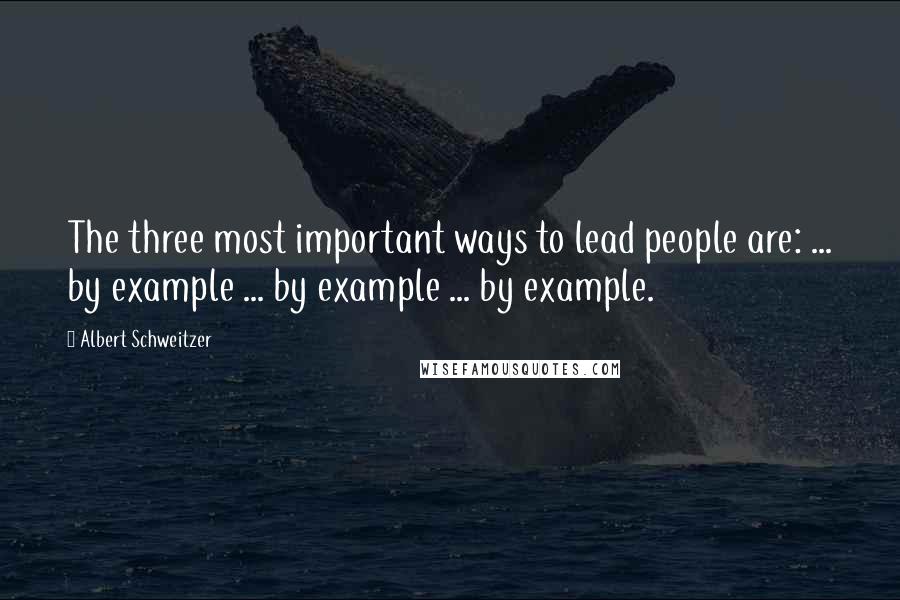 Albert Schweitzer Quotes: The three most important ways to lead people are: ... by example ... by example ... by example.