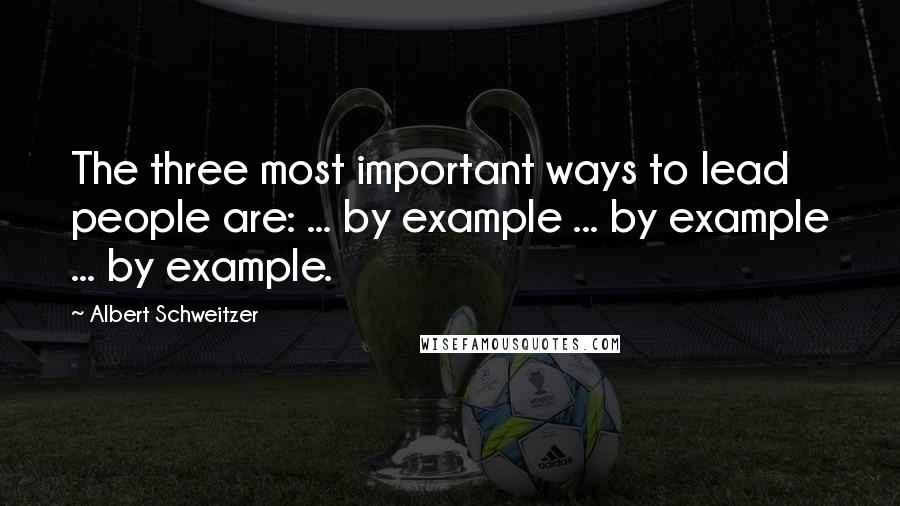 Albert Schweitzer Quotes: The three most important ways to lead people are: ... by example ... by example ... by example.