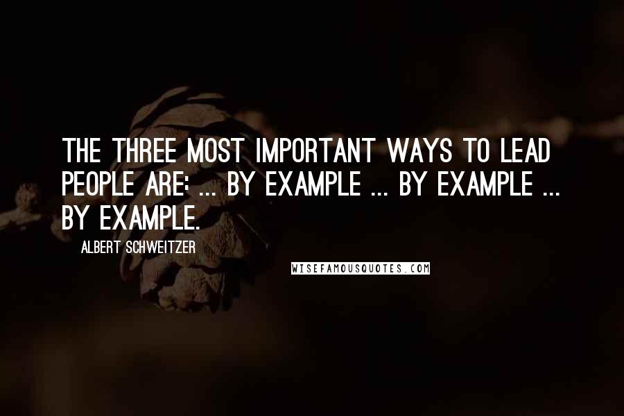 Albert Schweitzer Quotes: The three most important ways to lead people are: ... by example ... by example ... by example.