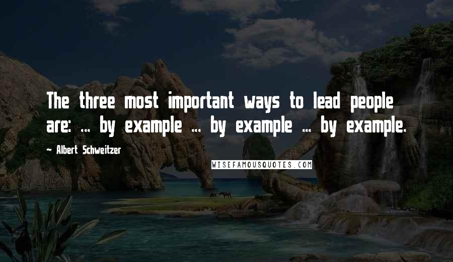 Albert Schweitzer Quotes: The three most important ways to lead people are: ... by example ... by example ... by example.