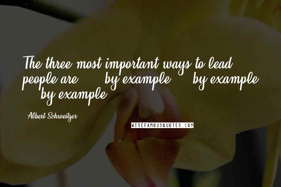 Albert Schweitzer Quotes: The three most important ways to lead people are: ... by example ... by example ... by example.