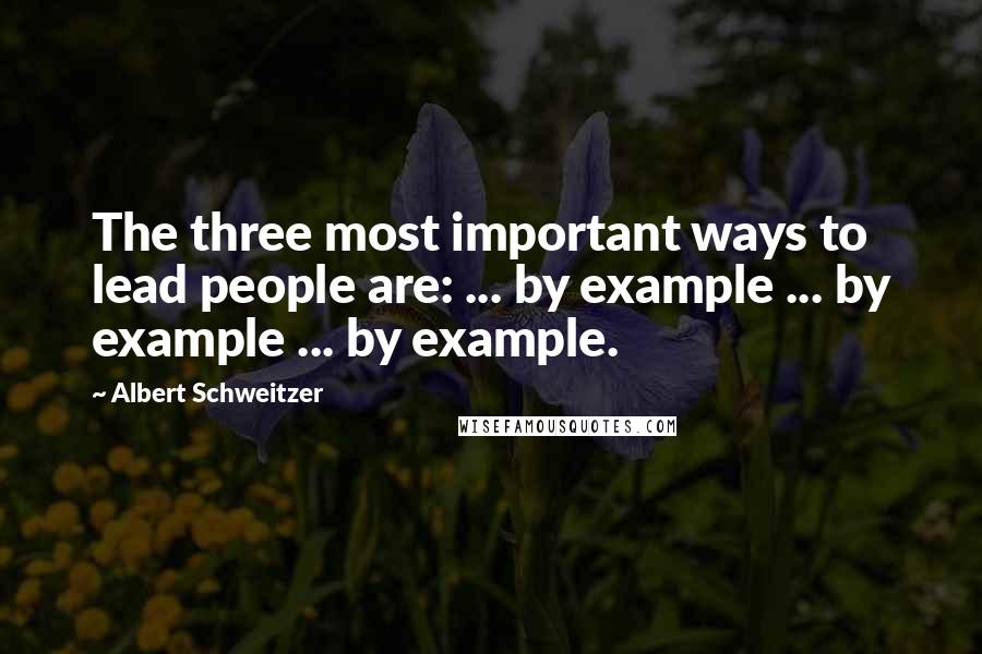Albert Schweitzer Quotes: The three most important ways to lead people are: ... by example ... by example ... by example.