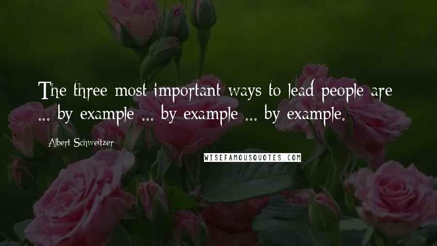 Albert Schweitzer Quotes: The three most important ways to lead people are: ... by example ... by example ... by example.