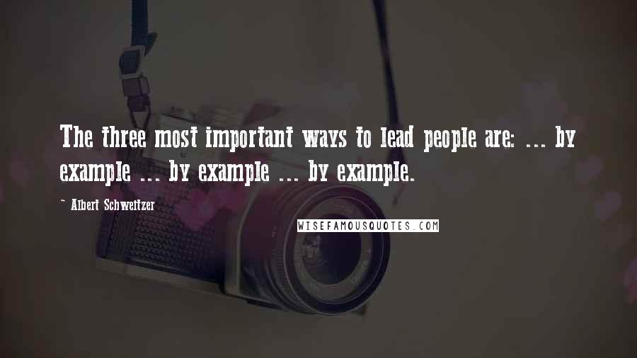 Albert Schweitzer Quotes: The three most important ways to lead people are: ... by example ... by example ... by example.