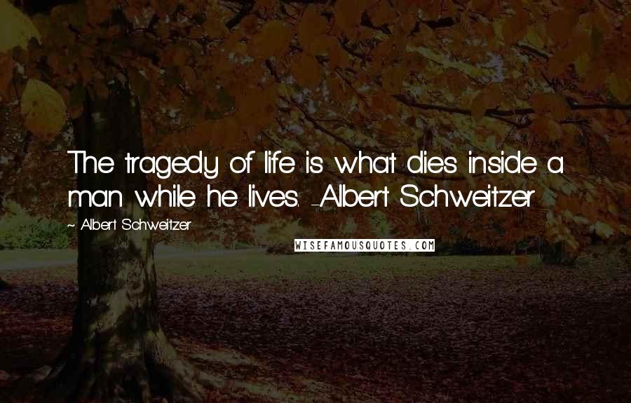 Albert Schweitzer Quotes: The tragedy of life is what dies inside a man while he lives. -Albert Schweitzer
