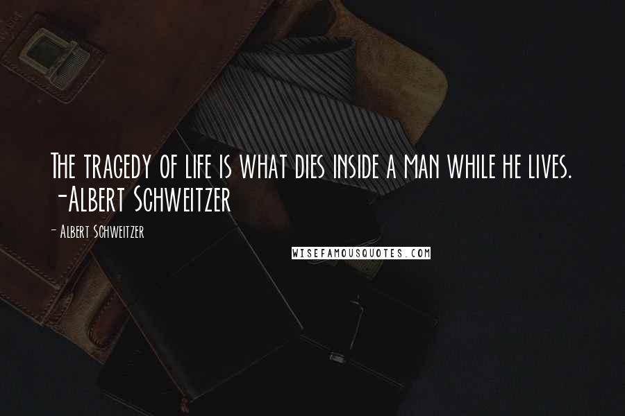 Albert Schweitzer Quotes: The tragedy of life is what dies inside a man while he lives. -Albert Schweitzer