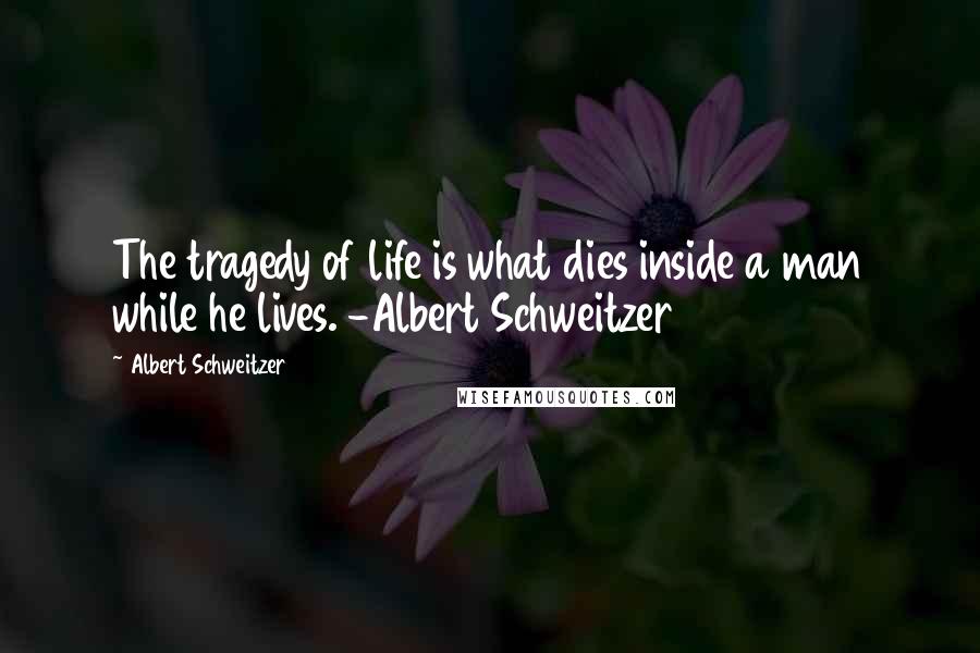 Albert Schweitzer Quotes: The tragedy of life is what dies inside a man while he lives. -Albert Schweitzer