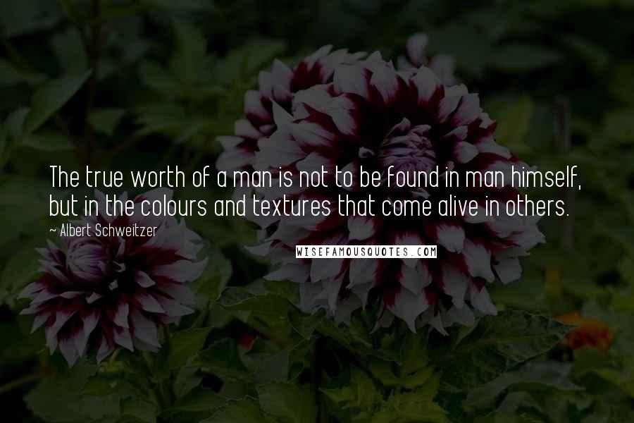 Albert Schweitzer Quotes: The true worth of a man is not to be found in man himself, but in the colours and textures that come alive in others.