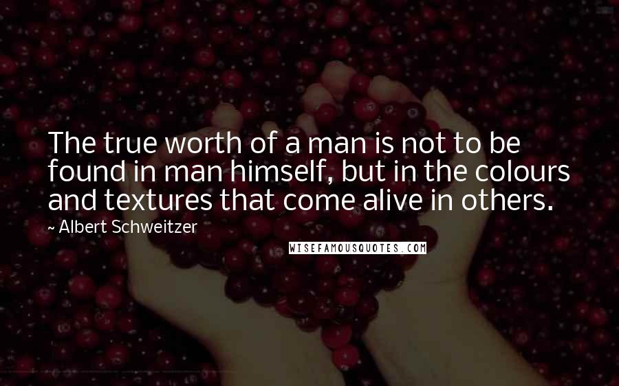 Albert Schweitzer Quotes: The true worth of a man is not to be found in man himself, but in the colours and textures that come alive in others.