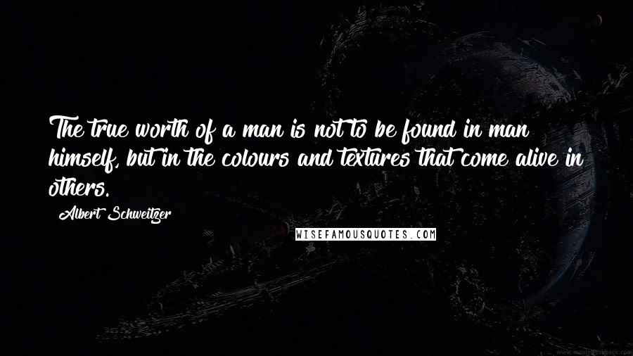 Albert Schweitzer Quotes: The true worth of a man is not to be found in man himself, but in the colours and textures that come alive in others.