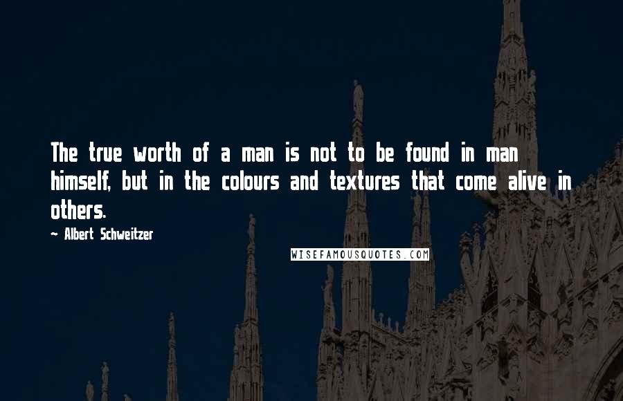 Albert Schweitzer Quotes: The true worth of a man is not to be found in man himself, but in the colours and textures that come alive in others.
