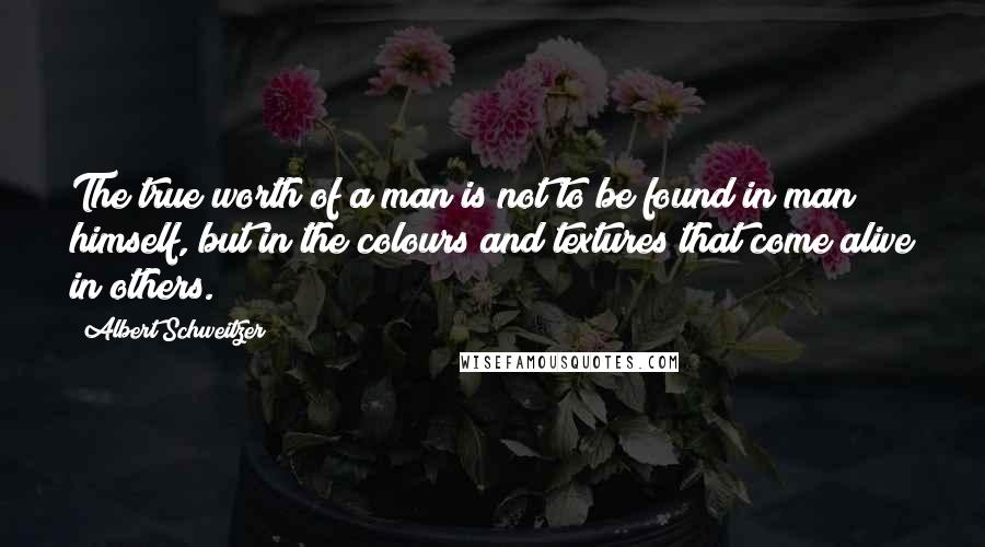 Albert Schweitzer Quotes: The true worth of a man is not to be found in man himself, but in the colours and textures that come alive in others.