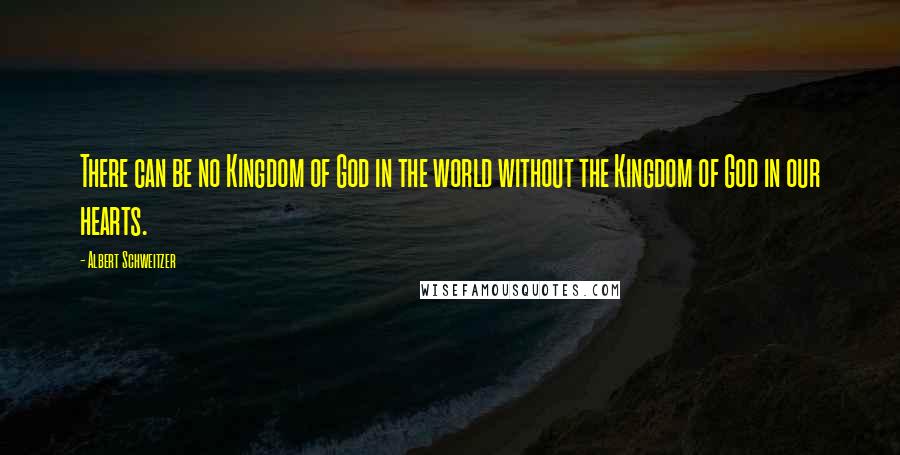 Albert Schweitzer Quotes: There can be no Kingdom of God in the world without the Kingdom of God in our hearts.