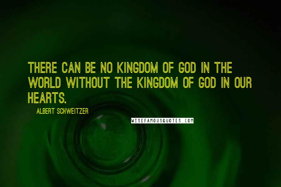 Albert Schweitzer Quotes: There can be no Kingdom of God in the world without the Kingdom of God in our hearts.