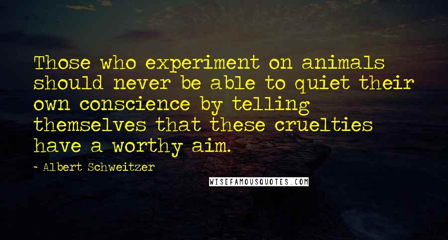 Albert Schweitzer Quotes: Those who experiment on animals should never be able to quiet their own conscience by telling themselves that these cruelties have a worthy aim.