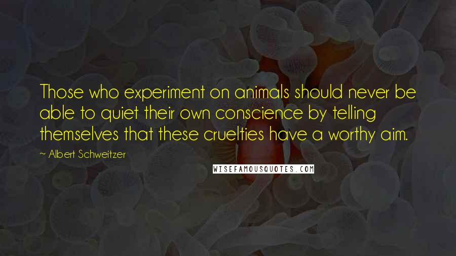 Albert Schweitzer Quotes: Those who experiment on animals should never be able to quiet their own conscience by telling themselves that these cruelties have a worthy aim.