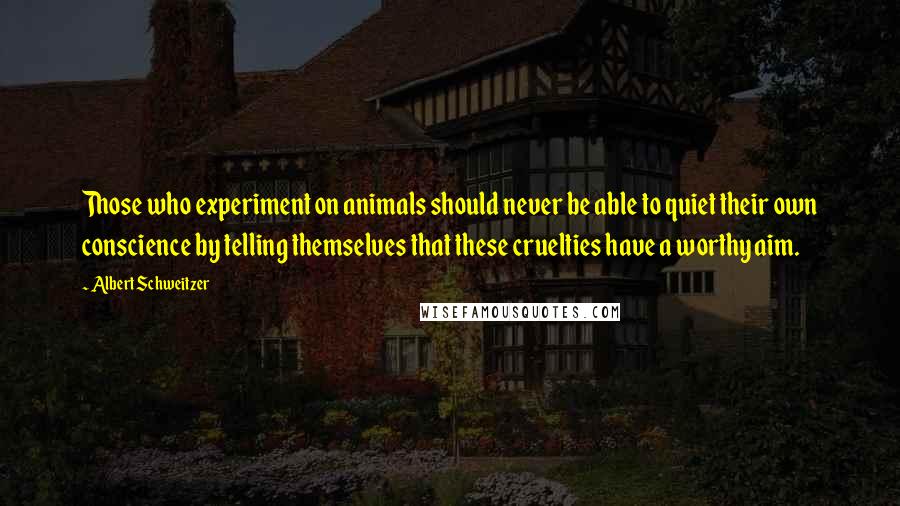 Albert Schweitzer Quotes: Those who experiment on animals should never be able to quiet their own conscience by telling themselves that these cruelties have a worthy aim.