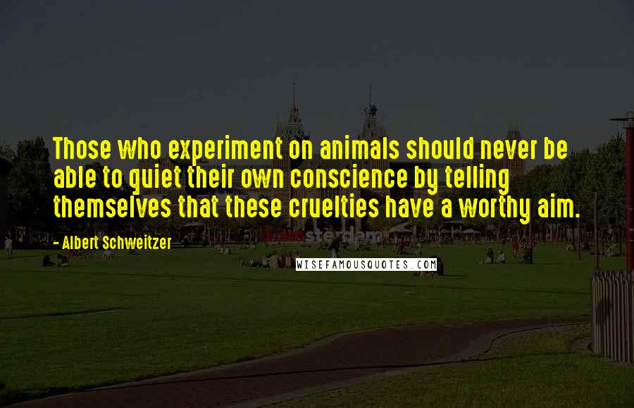 Albert Schweitzer Quotes: Those who experiment on animals should never be able to quiet their own conscience by telling themselves that these cruelties have a worthy aim.