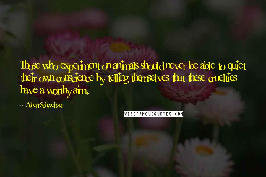 Albert Schweitzer Quotes: Those who experiment on animals should never be able to quiet their own conscience by telling themselves that these cruelties have a worthy aim.