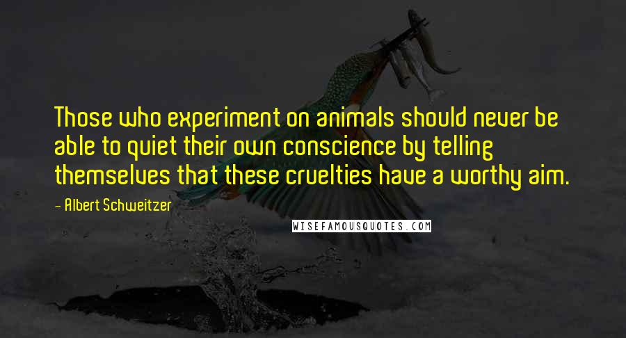 Albert Schweitzer Quotes: Those who experiment on animals should never be able to quiet their own conscience by telling themselves that these cruelties have a worthy aim.