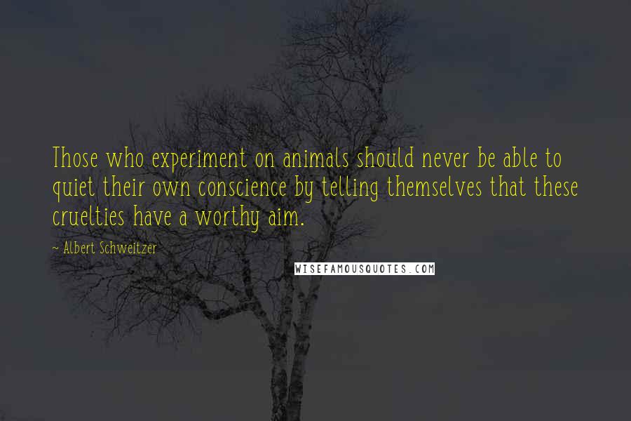 Albert Schweitzer Quotes: Those who experiment on animals should never be able to quiet their own conscience by telling themselves that these cruelties have a worthy aim.