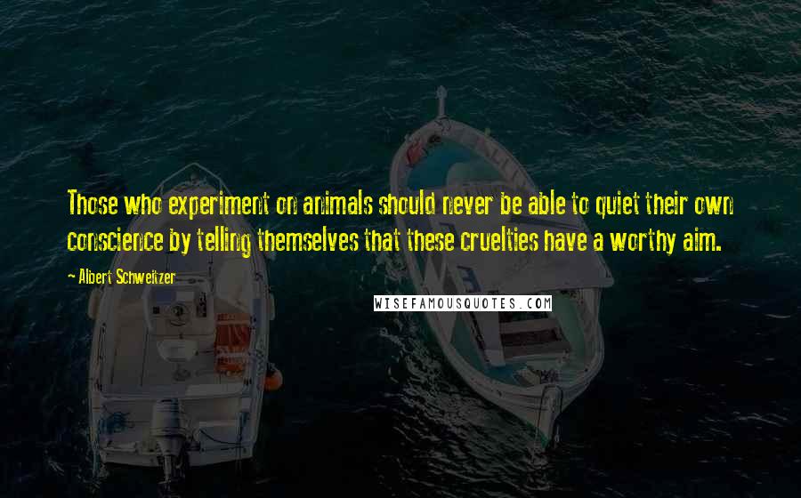 Albert Schweitzer Quotes: Those who experiment on animals should never be able to quiet their own conscience by telling themselves that these cruelties have a worthy aim.