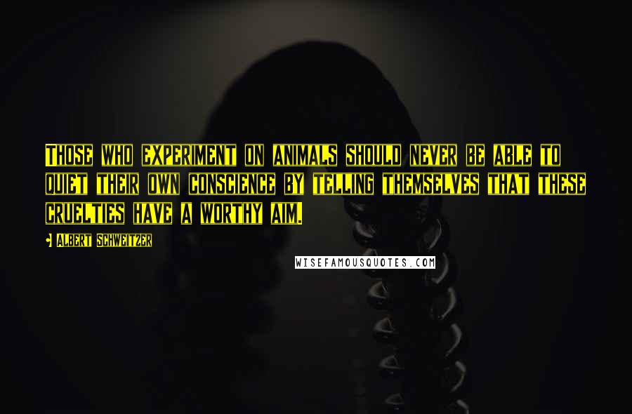 Albert Schweitzer Quotes: Those who experiment on animals should never be able to quiet their own conscience by telling themselves that these cruelties have a worthy aim.
