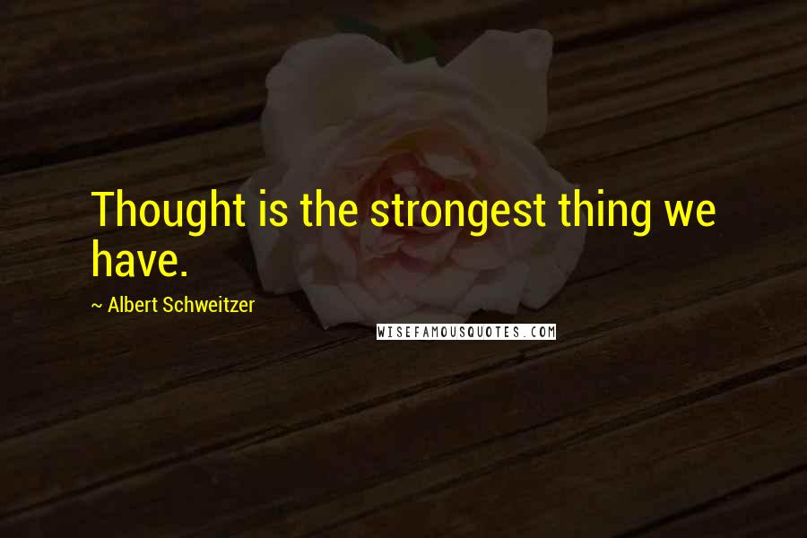 Albert Schweitzer Quotes: Thought is the strongest thing we have.