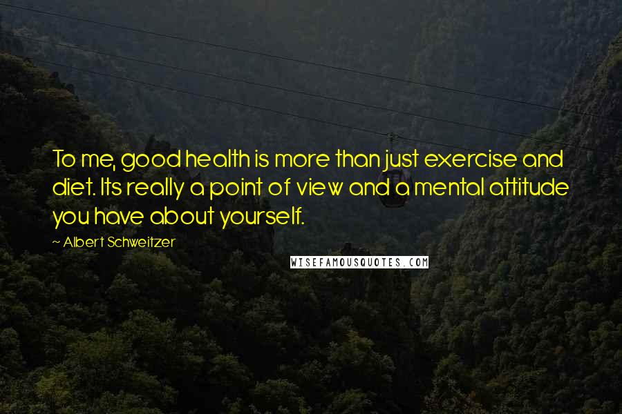 Albert Schweitzer Quotes: To me, good health is more than just exercise and diet. Its really a point of view and a mental attitude you have about yourself.