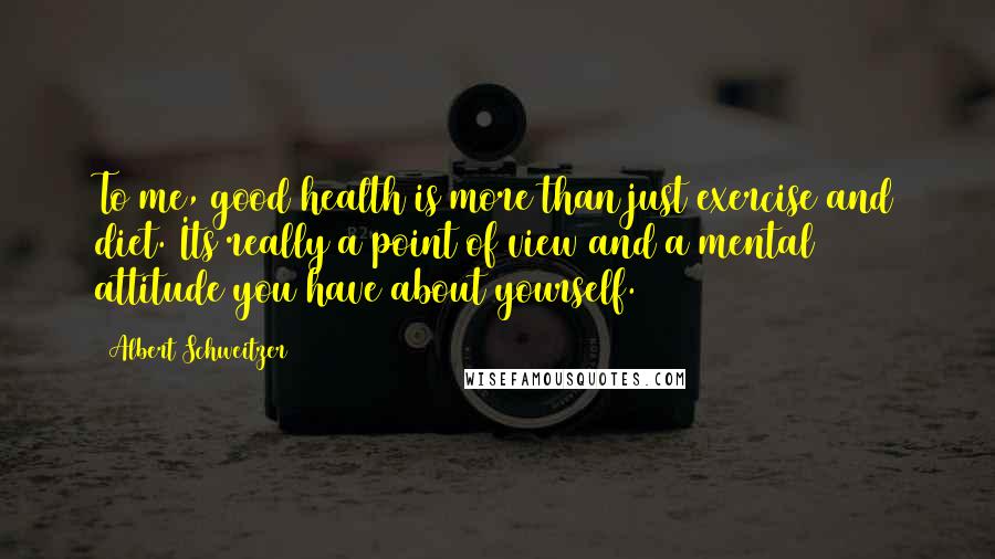 Albert Schweitzer Quotes: To me, good health is more than just exercise and diet. Its really a point of view and a mental attitude you have about yourself.