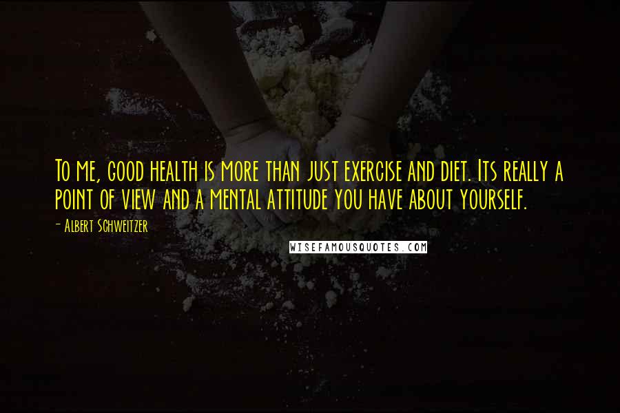 Albert Schweitzer Quotes: To me, good health is more than just exercise and diet. Its really a point of view and a mental attitude you have about yourself.