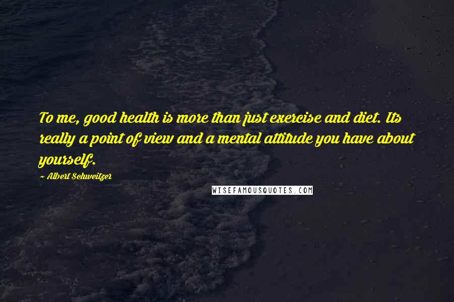 Albert Schweitzer Quotes: To me, good health is more than just exercise and diet. Its really a point of view and a mental attitude you have about yourself.