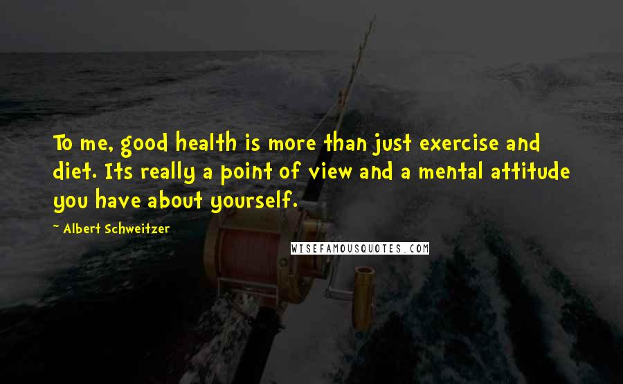 Albert Schweitzer Quotes: To me, good health is more than just exercise and diet. Its really a point of view and a mental attitude you have about yourself.